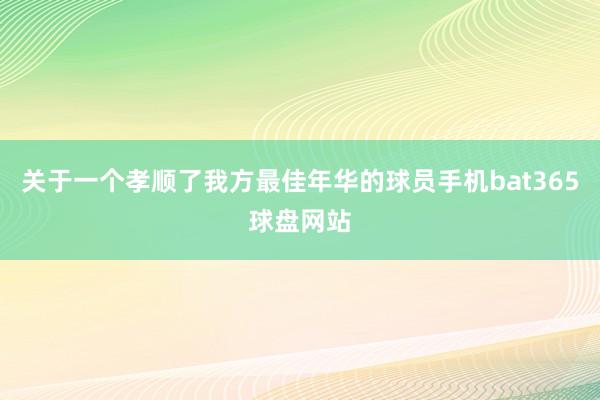 关于一个孝顺了我方最佳年华的球员手机bat365球盘网站
