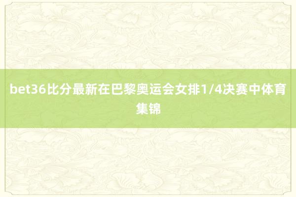 bet36比分最新在巴黎奥运会女排1/4决赛中体育集锦