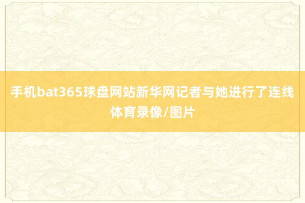 手机bat365球盘网站新华网记者与她进行了连线体育录像/图片