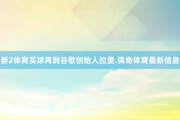 新2体育买球再到谷歌创始人拉里.佩奇体育最新信息