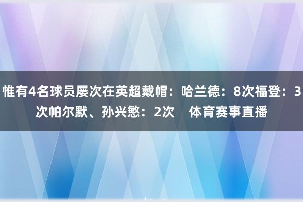 惟有4名球员屡次在英超戴帽：哈兰德：8次福登：3次帕尔默、孙兴慜：2次    体育赛事直播