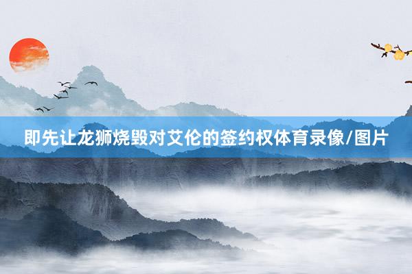 即先让龙狮烧毁对艾伦的签约权体育录像/图片