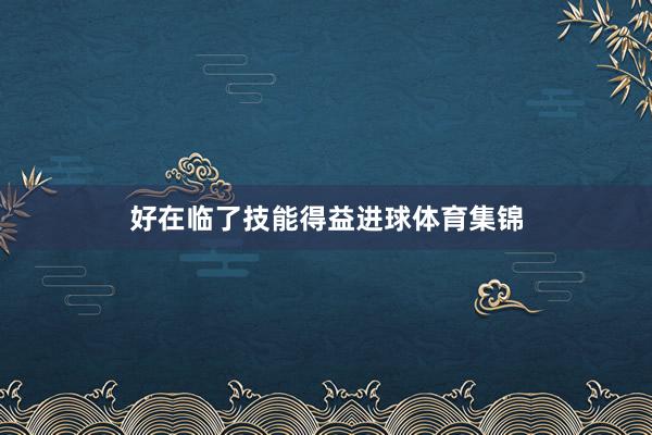 好在临了技能得益进球体育集锦