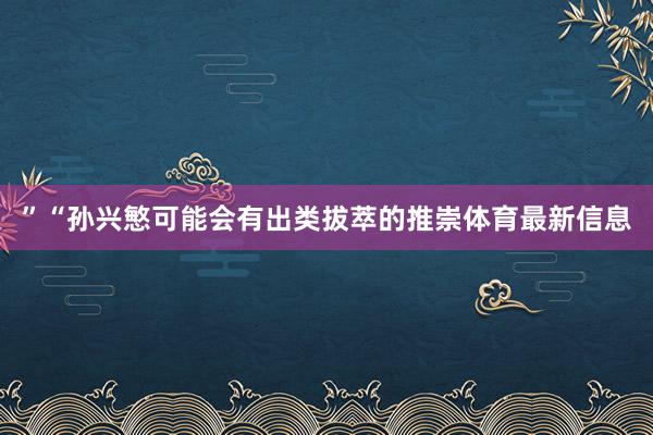 ”“孙兴慜可能会有出类拔萃的推崇体育最新信息