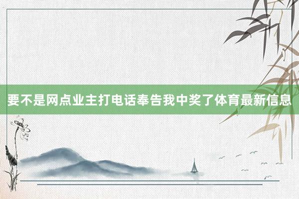 要不是网点业主打电话奉告我中奖了体育最新信息