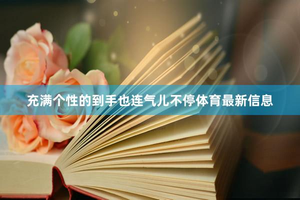 充满个性的到手也连气儿不停体育最新信息