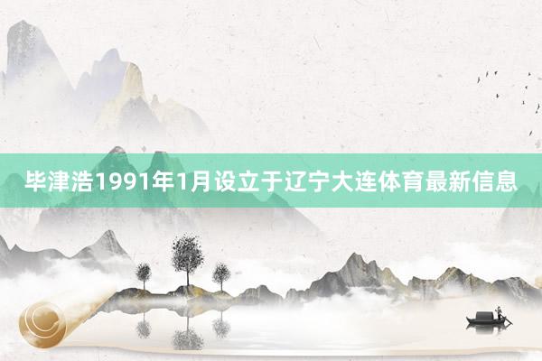 毕津浩1991年1月设立于辽宁大连体育最新信息