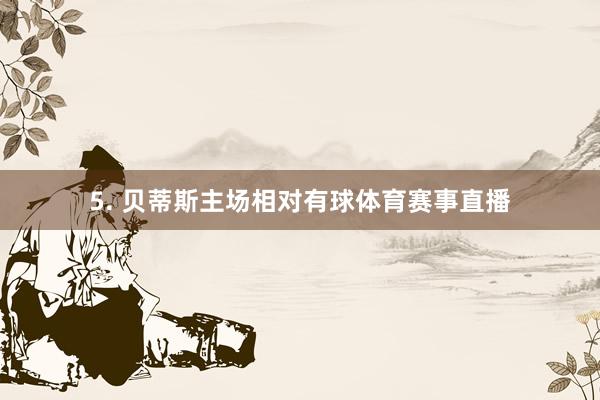 5. 贝蒂斯主场相对有球体育赛事直播