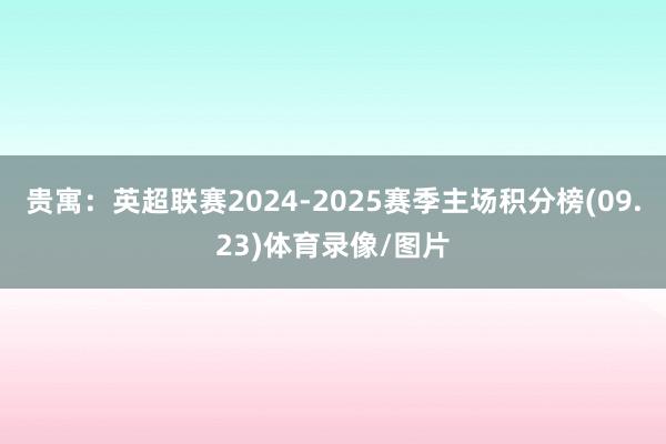 贵寓：英超联赛2024-2025赛季主场积分榜(09.23)体育录像/图片
