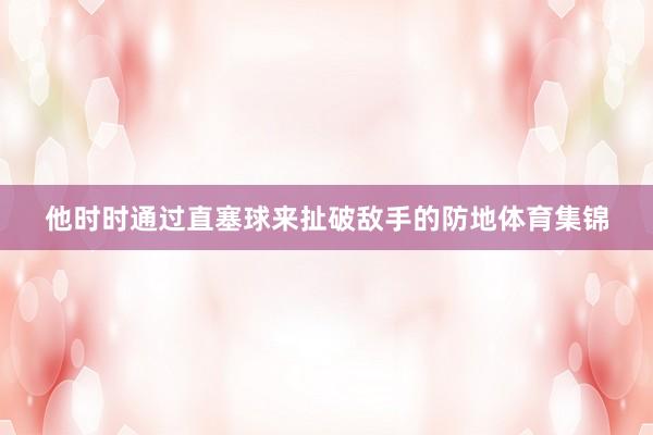 他时时通过直塞球来扯破敌手的防地体育集锦