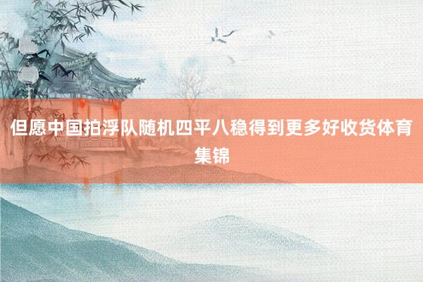 但愿中国拍浮队随机四平八稳得到更多好收货体育集锦