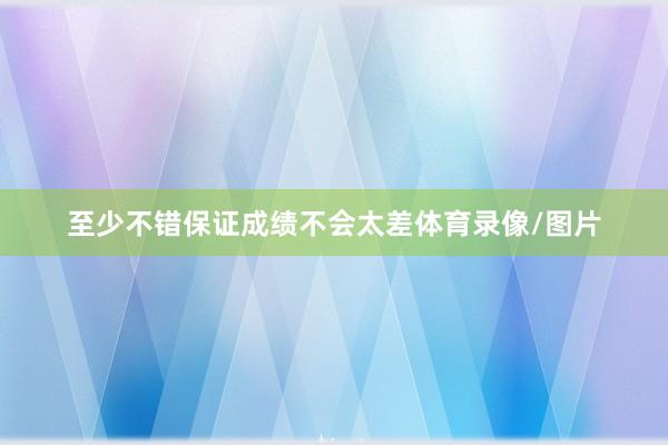 至少不错保证成绩不会太差体育录像/图片