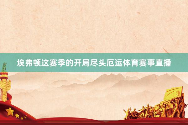 埃弗顿这赛季的开局尽头厄运体育赛事直播