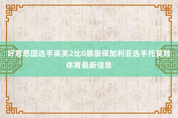 好意思国选手高芙2比0顺服保加利亚选手托莫娃体育最新信息