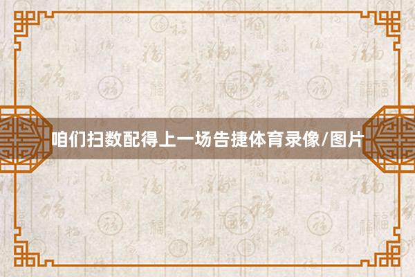 咱们扫数配得上一场告捷体育录像/图片