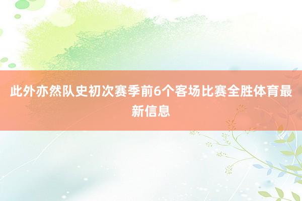 此外亦然队史初次赛季前6个客场比赛全胜体育最新信息