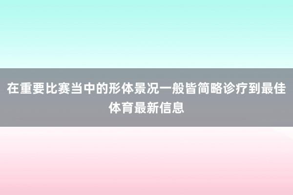在重要比赛当中的形体景况一般皆简略诊疗到最佳体育最新信息