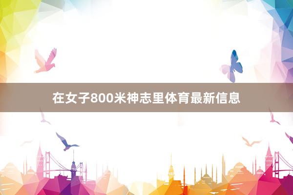 在女子800米神志里体育最新信息