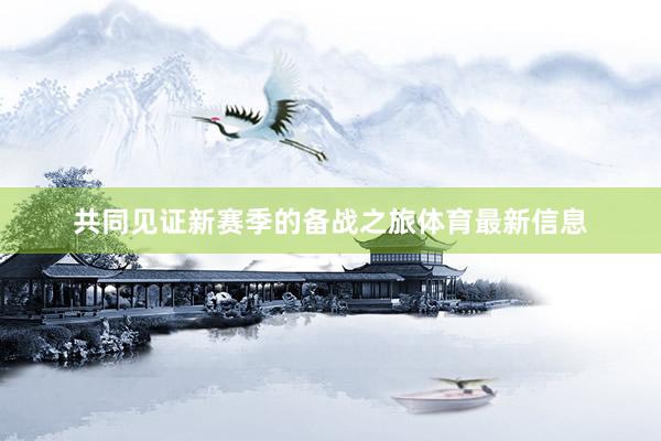 共同见证新赛季的备战之旅体育最新信息