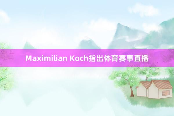 Maximilian Koch指出体育赛事直播
