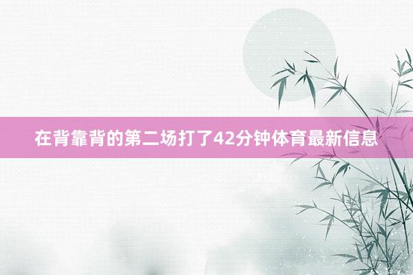 在背靠背的第二场打了42分钟体育最新信息