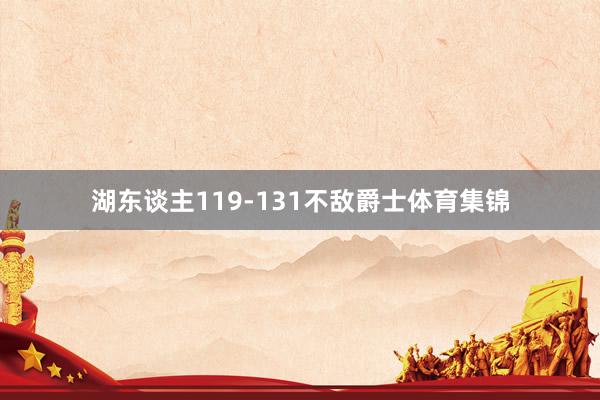 湖东谈主119-131不敌爵士体育集锦