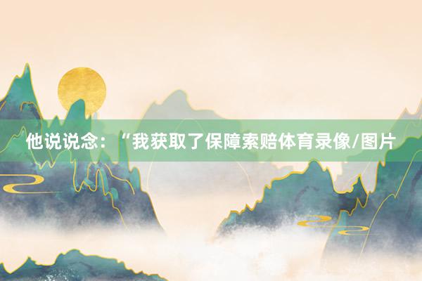 他说说念：“我获取了保障索赔体育录像/图片