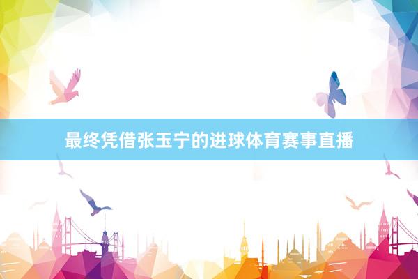 最终凭借张玉宁的进球体育赛事直播