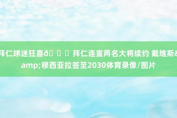 拜仁球迷狂喜😍拜仁连宣两名大将续约 戴维斯&穆西亚拉签至2030体育录像/图片