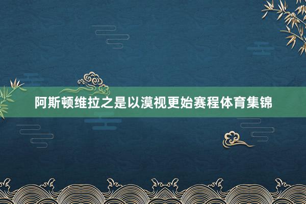 阿斯顿维拉之是以漠视更始赛程体育集锦