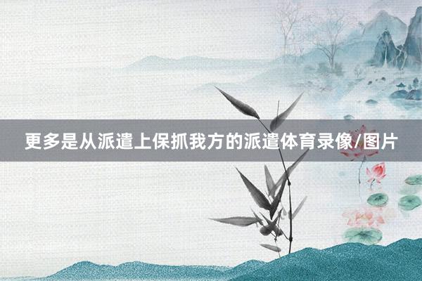 更多是从派遣上保抓我方的派遣体育录像/图片