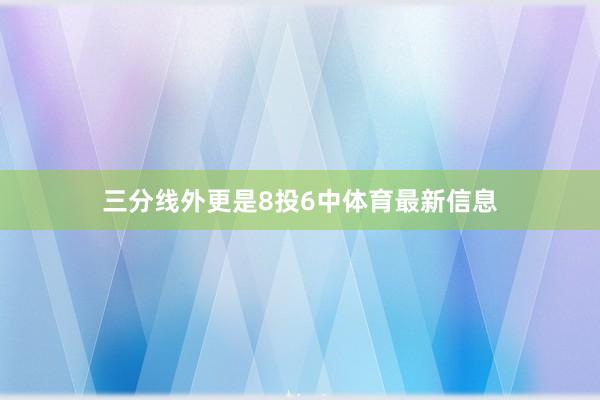 三分线外更是8投6中体育最新信息