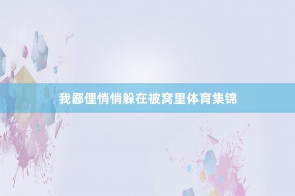 我鄙俚悄悄躲在被窝里体育集锦