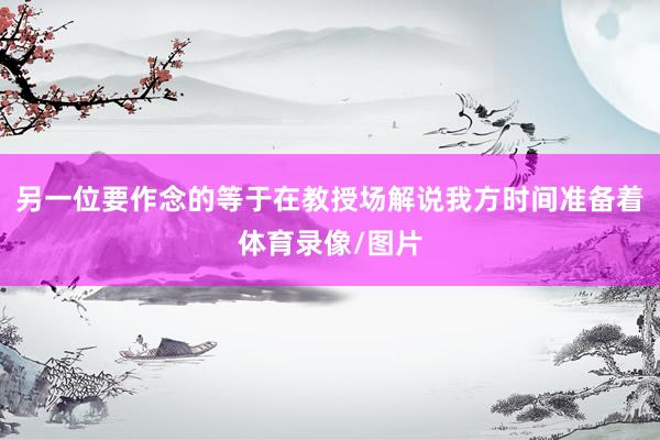 另一位要作念的等于在教授场解说我方时间准备着体育录像/图片