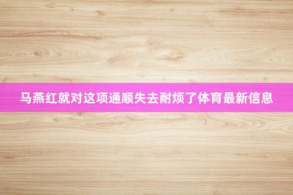 马燕红就对这项通顺失去耐烦了体育最新信息