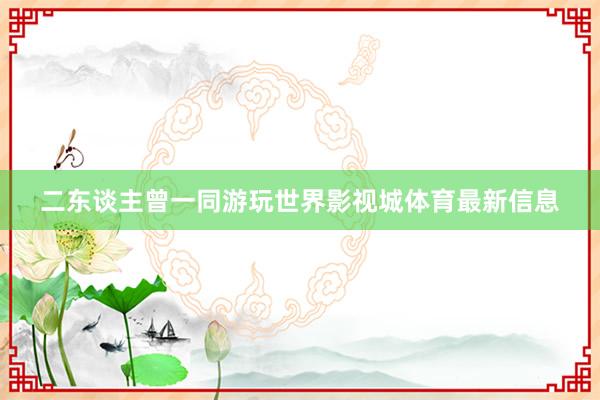 二东谈主曾一同游玩世界影视城体育最新信息