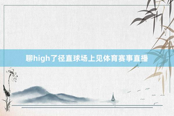 聊high了径直球场上见体育赛事直播