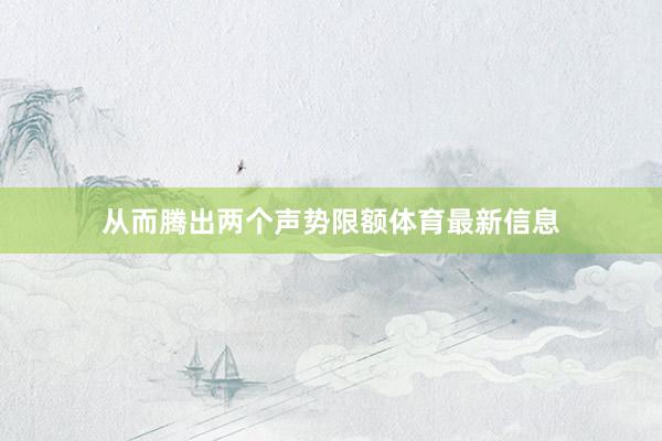 从而腾出两个声势限额体育最新信息