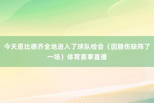 今天恩比德齐全地进入了球队检会（因膝伤缺阵了一场）体育赛事直播