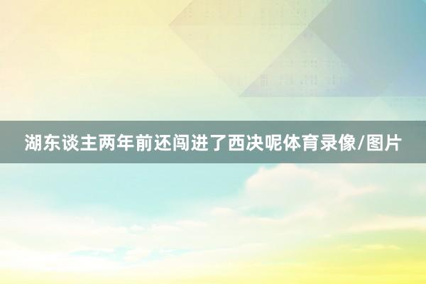 湖东谈主两年前还闯进了西决呢体育录像/图片