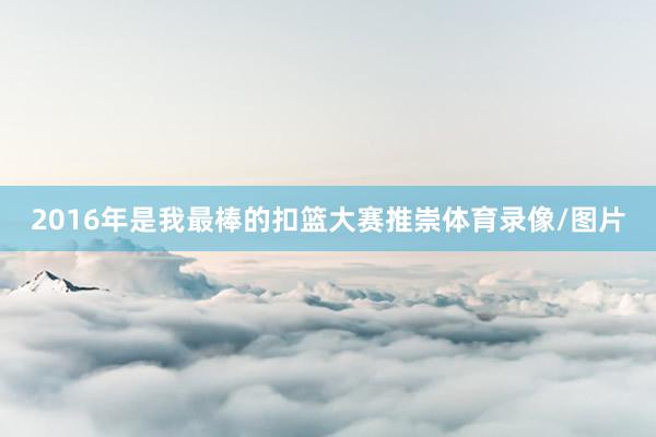 2016年是我最棒的扣篮大赛推崇体育录像/图片