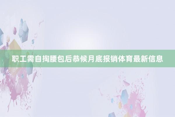 职工需自掏腰包后恭候月底报销体育最新信息