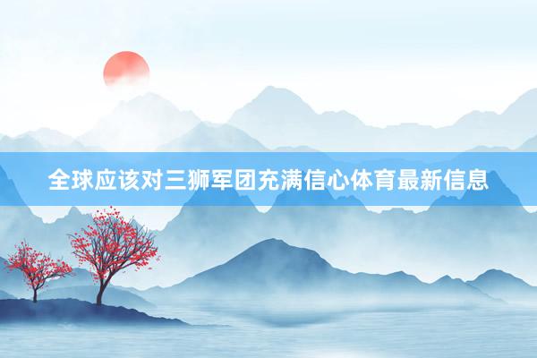全球应该对三狮军团充满信心体育最新信息