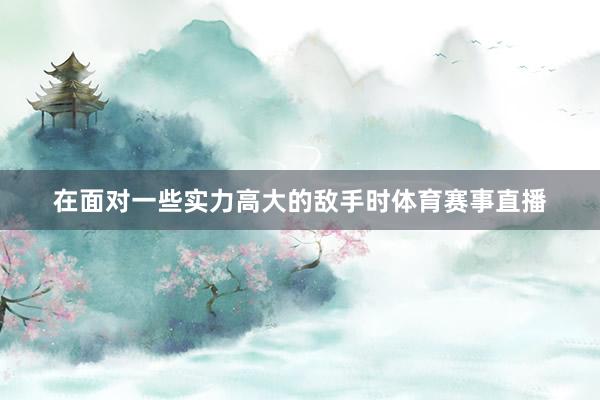在面对一些实力高大的敌手时体育赛事直播