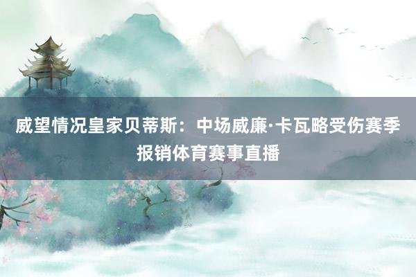威望情况皇家贝蒂斯：中场威廉·卡瓦略受伤赛季报销体育赛事直播