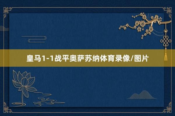 皇马1-1战平奥萨苏纳体育录像/图片