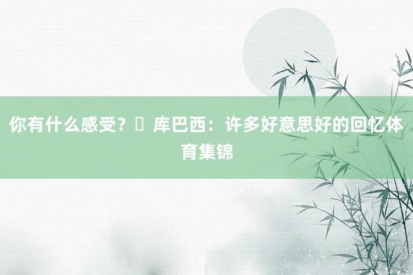 你有什么感受？ 库巴西：许多好意思好的回忆体育集锦