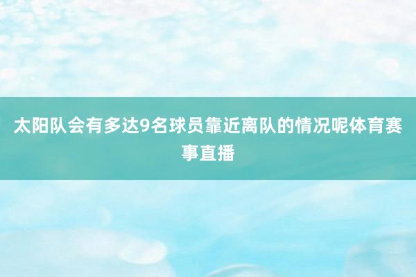 太阳队会有多达9名球员靠近离队的情况呢体育赛事直播