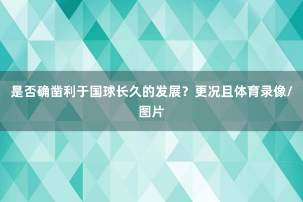 是否确凿利于国球长久的发展？更况且体育录像/图片