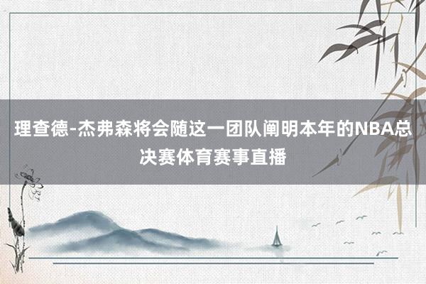 理查德-杰弗森将会随这一团队阐明本年的NBA总决赛体育赛事直播